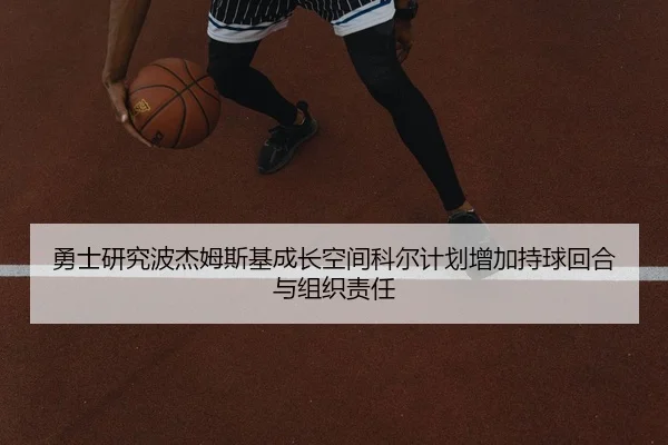 勇士研究波杰姆斯基成长空间科尔计划增加持球回合与组织责任
